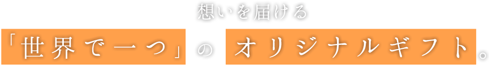 想いを届ける「世界で一つ」のオリジナルギフト。