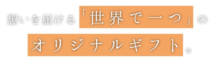 想いを届ける「世界で一つ」のオリジナルギフト。